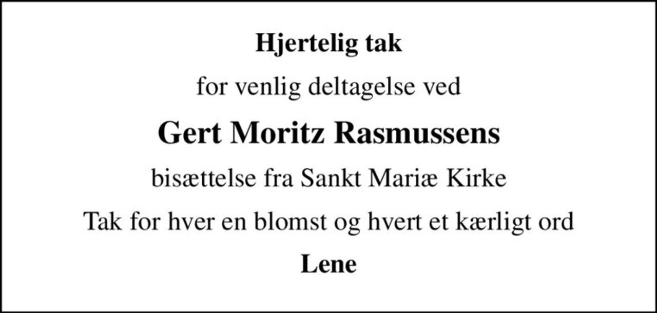 Hjertelig tak
for venlig deltagelse ved
Gert Moritz Rasmussens
bisættelse fra Sankt Mariæ Kirke
Tak for hver en blomst og hvert et kærligt ord
Lene