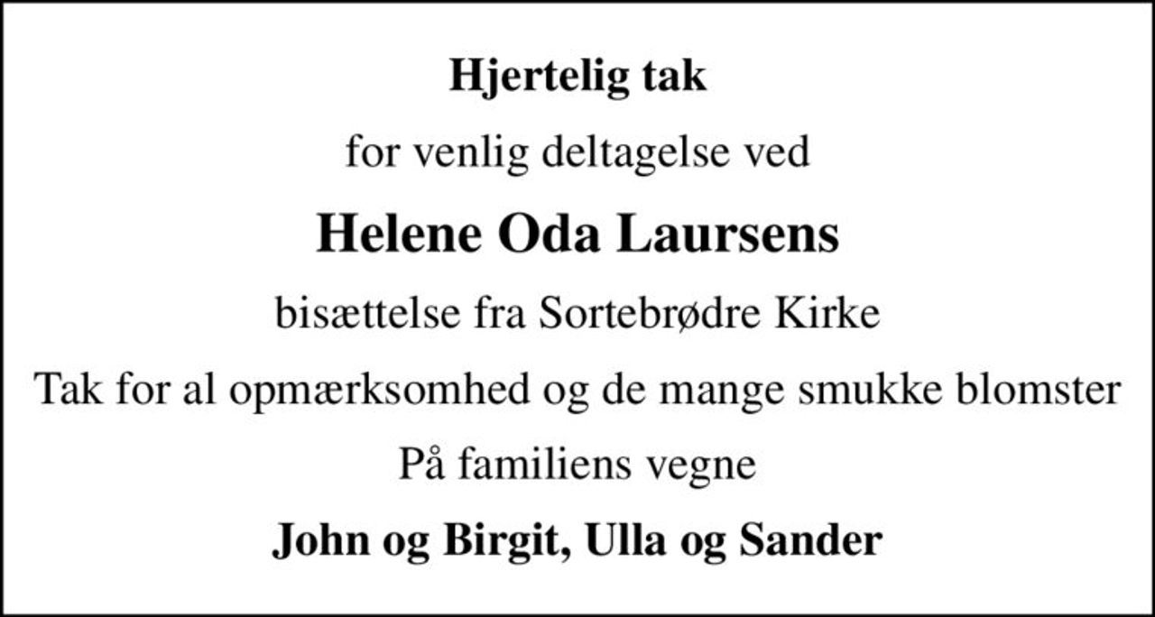 Hjertelig tak
for venlig deltagelse ved
Helene Oda Laursens
bisættelse fra Sortebrødre Kirke
Tak for al opmærksomhed og de mange smukke blomster
På familiens vegne
John og Birgit, Ulla og Sander