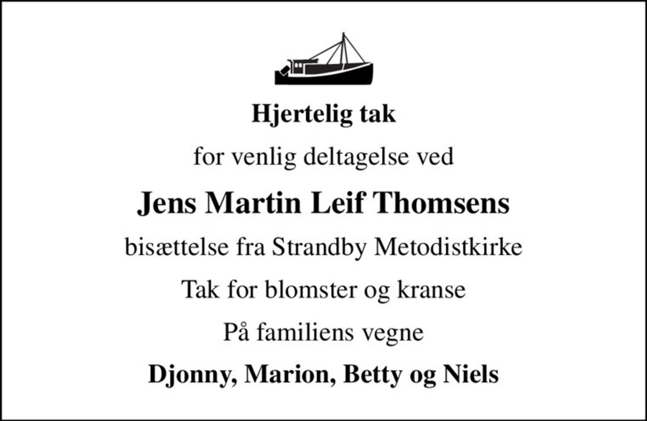Hjertelig tak
for venlig deltagelse ved
Jens Martin Leif Thomsens
bisættelse fra Strandby Metodistkirke
Tak for blomster og kranse
På familiens vegne
Djonny, Marion, Betty og Niels