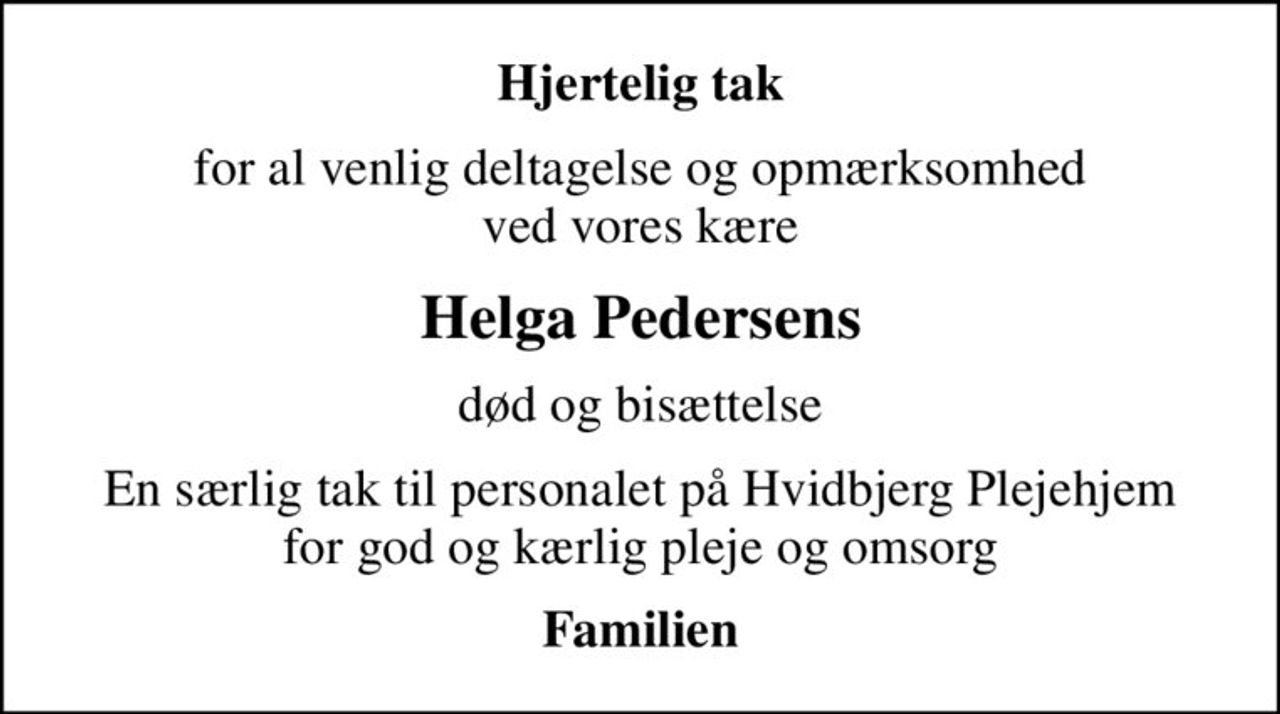 Hjertelig tak
for al venlig deltagelse og opmærksomhed ved vores kære
Helga Pedersens
død og bisættelse
En særlig tak til personalet på Hvidbjerg Plejehjem for god og kærlig pleje og omsorg
Familien