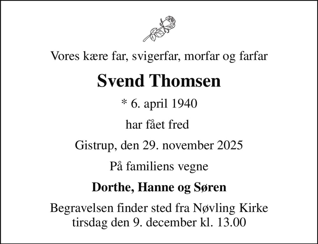 Vores kære far, svigerfar, morfar og farfar
Svend Thomsen
* 6. april 1940
har fået fred 
Gistrup, den 29. november 2025
På familiens vegne
Dorthe, Hanne og Søren
Begravelsen finder sted fra Nøvling Kirke  tirsdag den 9. december kl. 13.00