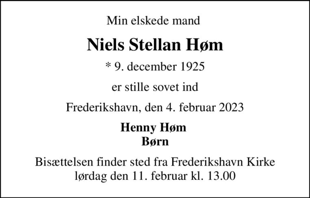 Min elskede mand 
Niels Stellan Høm
* 9. december 1925
er stille sovet ind
Frederikshavn, den 4. februar 2023
Henny Høm  Børn
Bisættelsen finder sted fra Frederikshavn Kirke  lørdag den 11. februar kl. 13.00