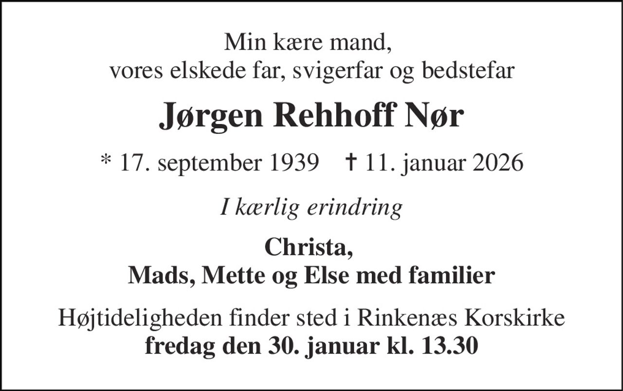 Min kære mand,  vores elskede far, svigerfar og bedstefar 
Jørgen Rehhoff Nør 
* 17. september 1939    ✝ 11. januar 2026 
I kærlig erindring 
Christa,  Mads, Mette og Else med familier 
Højtideligheden finder sted i Rinkenæs Korskirke fredag den 30. januar kl. 13.30