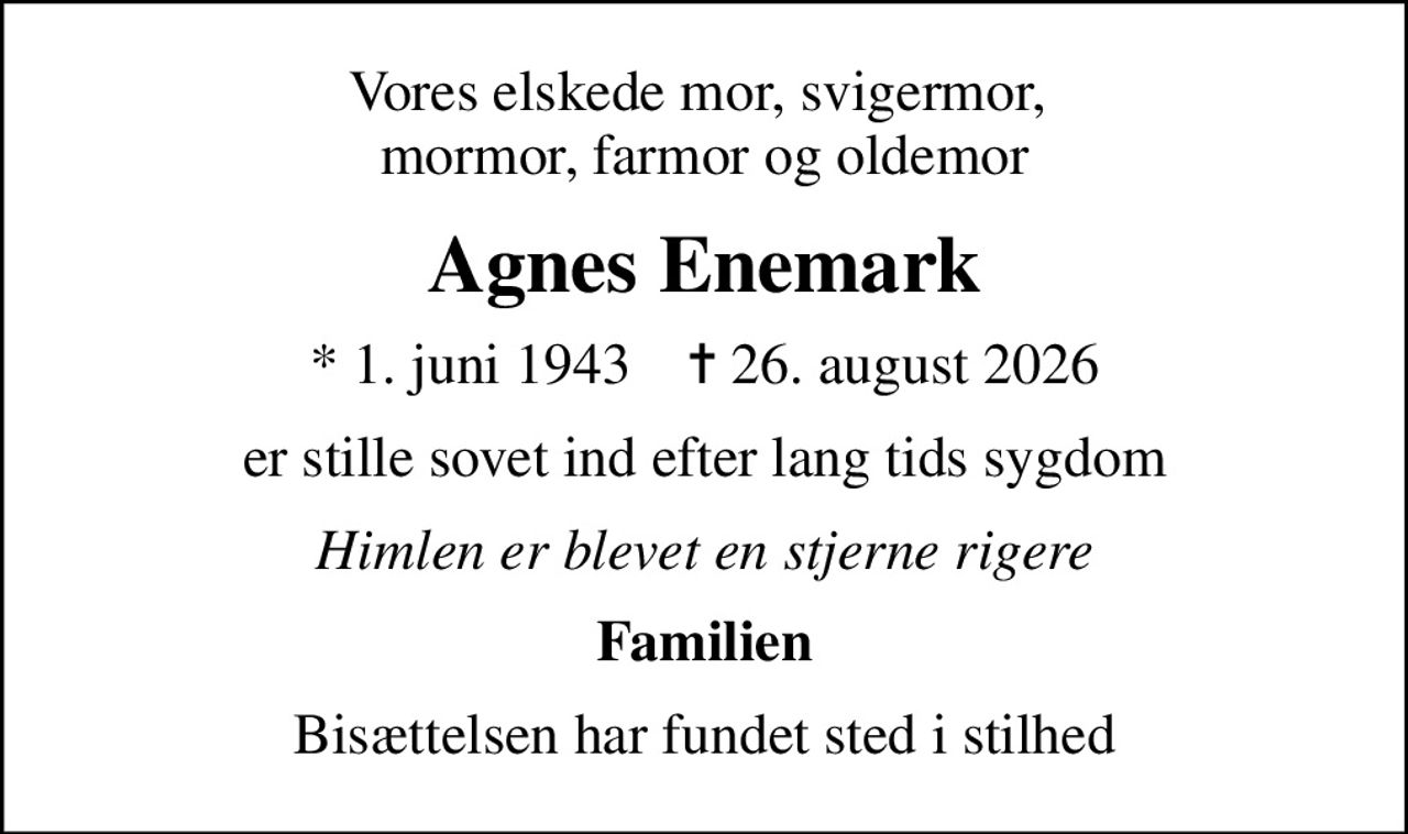 Vores elskede mor, svigermor,  mormor, farmor og oldemor
Agnes Enemark
* 1. juni 1943    ✝ 26. august 2026
er stille sovet ind efter lang tids sygdom
Himlen er blevet en stjerne rigere
Familien
Bisættelsen har fundet sted i stilhed
