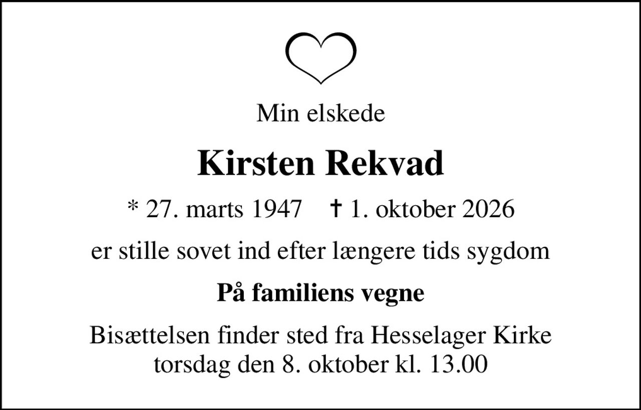 Min elskede
Kirsten Rekvad
* 27. marts 1947    ✝ 1. oktober 2026
er stille sovet ind efter længere tids sygdom
På familiens vegne
Bisættelsen finder sted fra Hesselager Kirke  torsdag den 8. oktober kl. 13.00