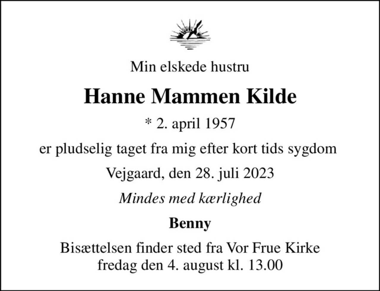 Min elskede hustru
Hanne Mammen Kilde
* 2. april 1957
er pludselig taget fra mig efter kort tids sygdom 
Vejgaard, den 28. juli 2023
Mindes med kærlighed
Benny
Bisættelsen finder sted fra Vor Frue Kirke  fredag den 4. august kl. 13.00