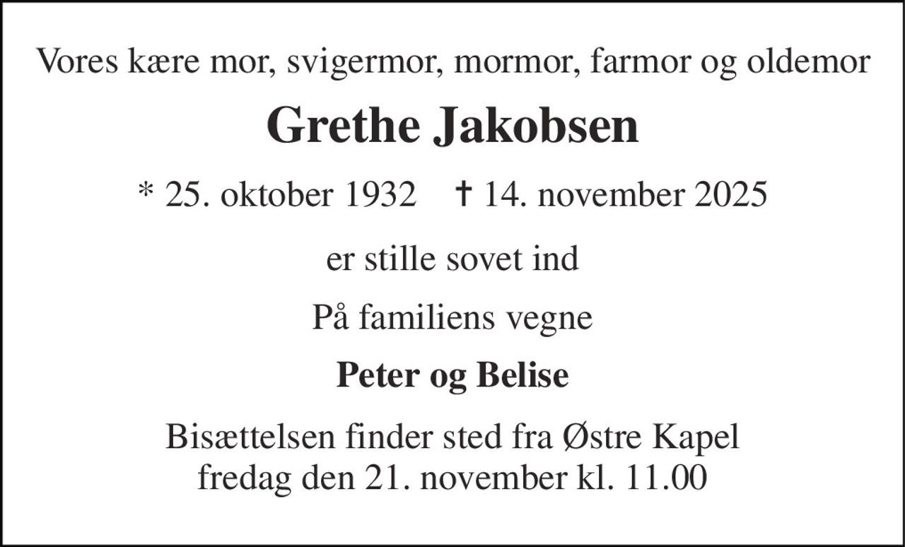 Vores kære mor, svigermor, mormor, farmor og oldemor 
Grethe Jakobsen 
*​ 25. oktober 1932​    ✝​ 14. november 2025 
er stille sovet ind 
På familiens vegne 
Peter og Belise 
Bisættelsen finder sted fra Østre Kapel fredag den 21. november kl. 11.00