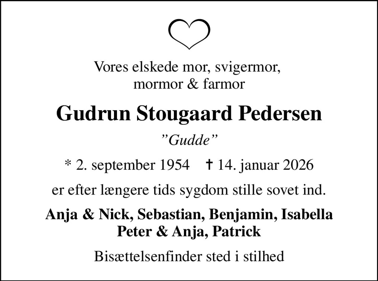 Vores elskede mor, svigermor,  mormor & farmor
Gudrun Stougaard Pedersen
Gudde
* 2. september 1954    ✝ 14. januar 2026
er efter længere tids sygdom stille sovet ind.
Anja & Nick, Sebastian, Benjamin, Isabella Peter & Anja, Patrick
Bisættelsenfinder sted i stilhed