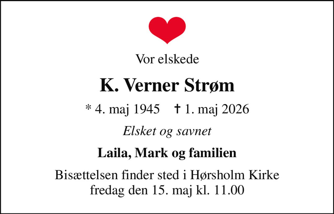 Vor elskede
K. Verner Strøm
* 4. maj 1945    ✝ 1. maj 2026
Elsket og savnet
Laila, Mark og familien
Bisættelsen finder sted i Hørsholm Kirke  fredag den 15. maj kl. 11.00
