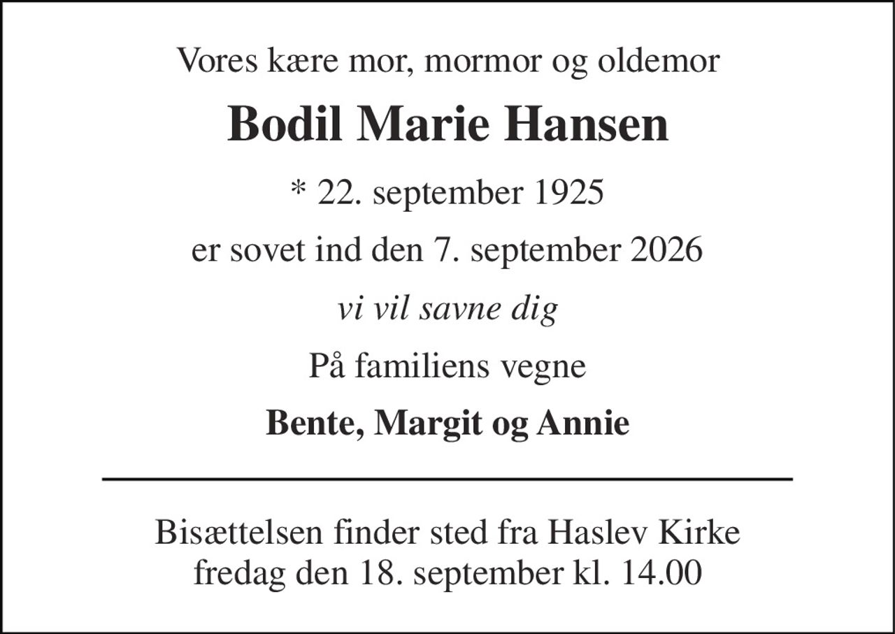 Vores kære mor, mormor og oldemor 
Bodil Marie Hansen 
*​ 22. september 1925 
er sovet ind den 7. september 2026 
vi vil savne dig 
På familiens vegne 
Bente, Margit og Annie 
Bisættelsen​ finder sted fra Haslev Kirke​ fredag den 18. september​ kl. 14.00