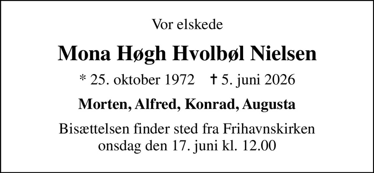 Vor elskede
Mona Høgh Hvolbøl Nielsen
* 25. oktober 1972    ✝ 5. juni 2026
Morten, Alfred, Konrad, Augusta
Bisættelsen finder sted fra Frihavnskirken  onsdag den 17. juni kl. 12.00