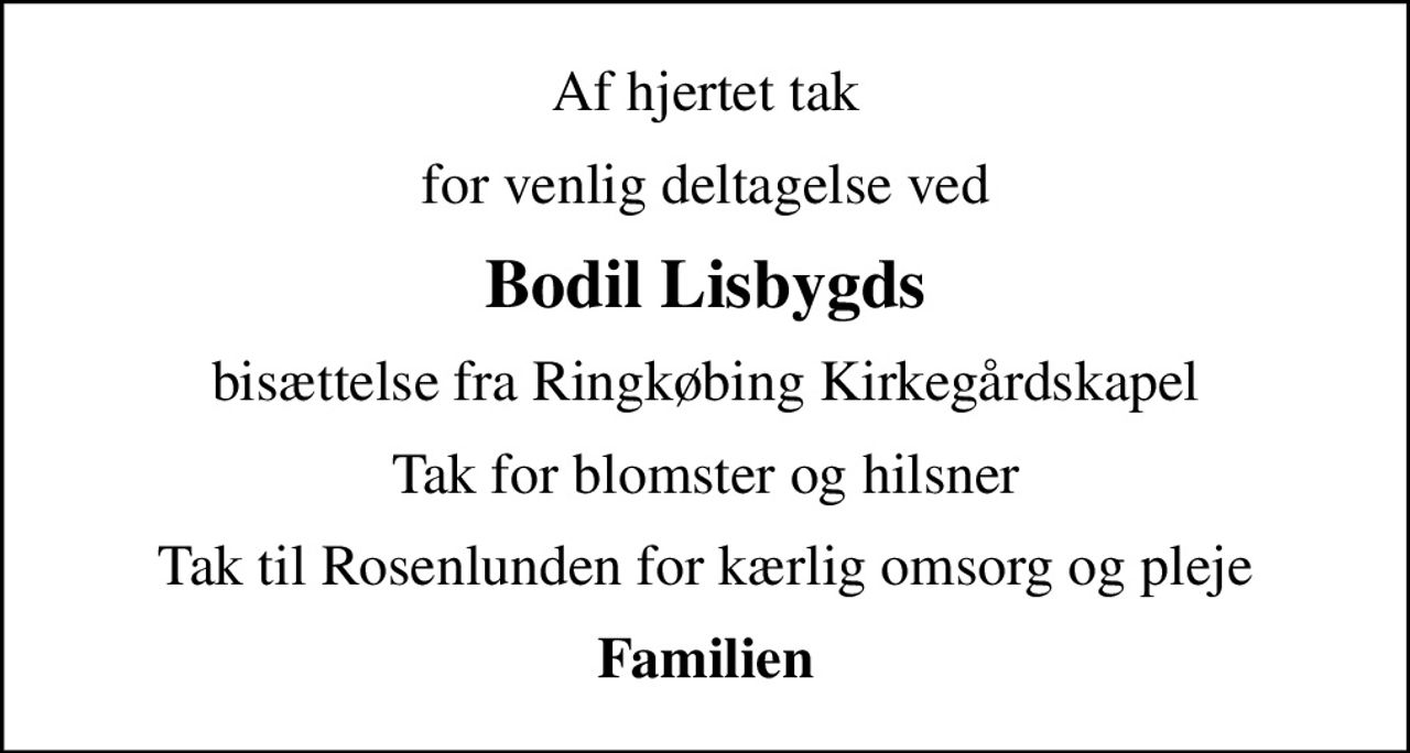 Af hjertet tak
for venlig deltagelse ved
Bodil Lisbygds
bisættelse fra Ringkøbing Kirkegårdskapel
Tak for blomster og hilsner
Tak til Rosenlunden for kærlig omsorg og pleje
Familien
