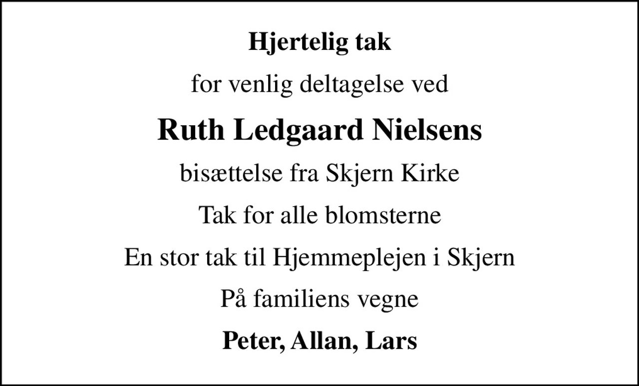 Hjertelig tak
for venlig deltagelse ved
Ruth Ledgaard Nielsens
bisættelse fra Skjern Kirke
Tak for alle blomsterne
En stor tak til Hjemmeplejen i Skjern
På familiens vegne
Peter, Allan, Lars