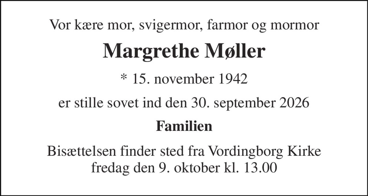 Vor kære mor, svigermor, farmor og mormor 
Margrethe Møller 
* 15. november 1942 
er stille sovet ind den 30. september 2026 
Familien 
Bisættelsen finder sted fra Vordingborg Kirke fredag den 9. oktober kl. 13.00