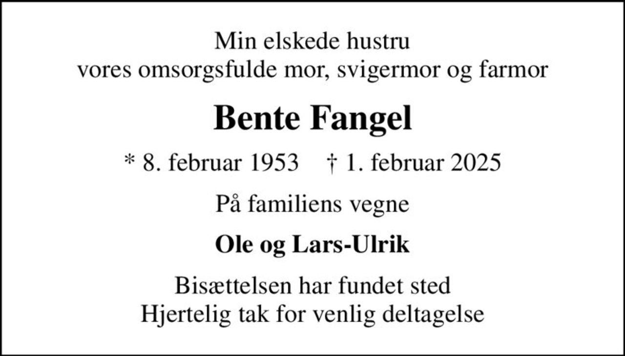 Min elskede hustru vores omsorgsfulde mor, svigermor og farmor
Bente Fangel
* 8. februar 1953    ✝ 1. februar 2025
På familiens vegne
Ole og Lars-Ulrik
Bisættelsen har fundet sted Hjertelig tak for venlig deltagelse