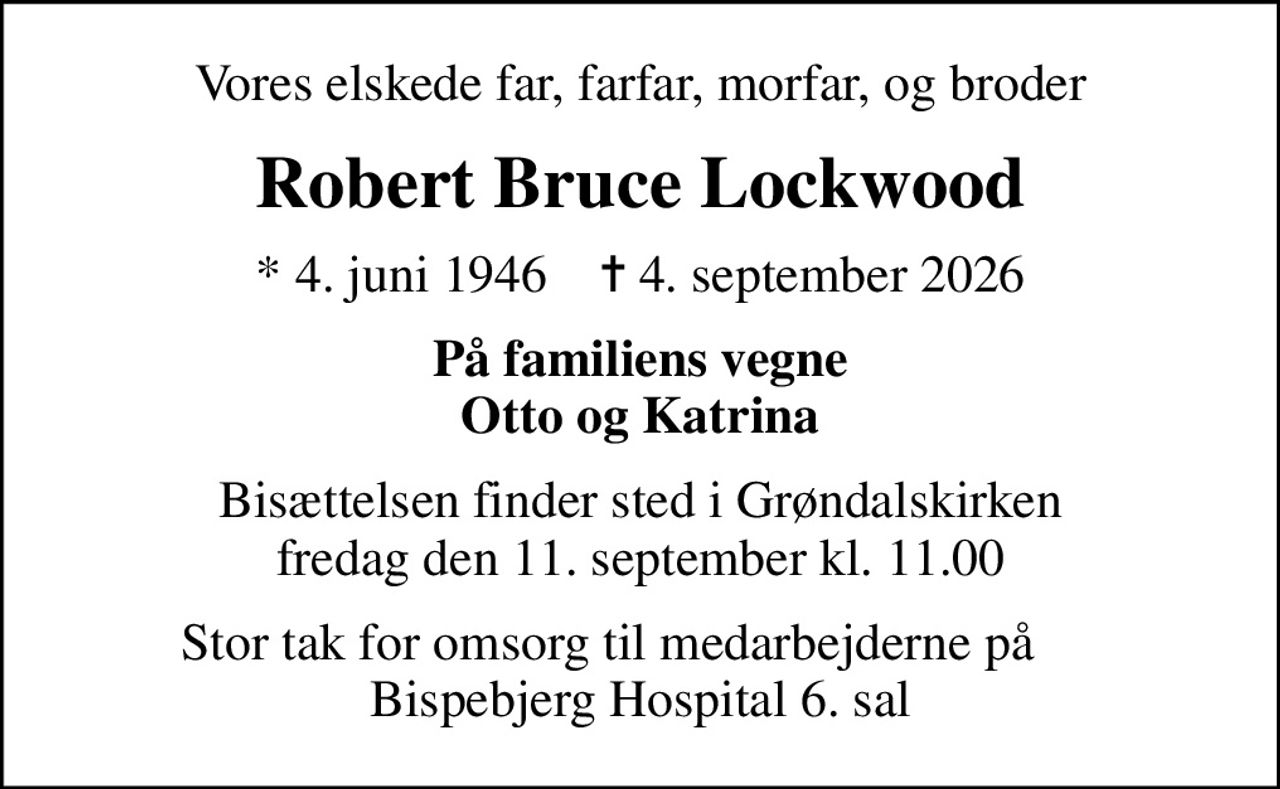 Vores elskede far, farfar, morfar, og broder
Robert Bruce Lockwood
* 4. juni 1946    ✝ 4. september 2026
På familiens vegne Otto og Katrina
Bisættelsen finder sted i Grøndalskirken  fredag den 11. september kl. 11.00 
Stor tak for omsorg til medarbejderne på      Bispebjerg Hospital 6. sal