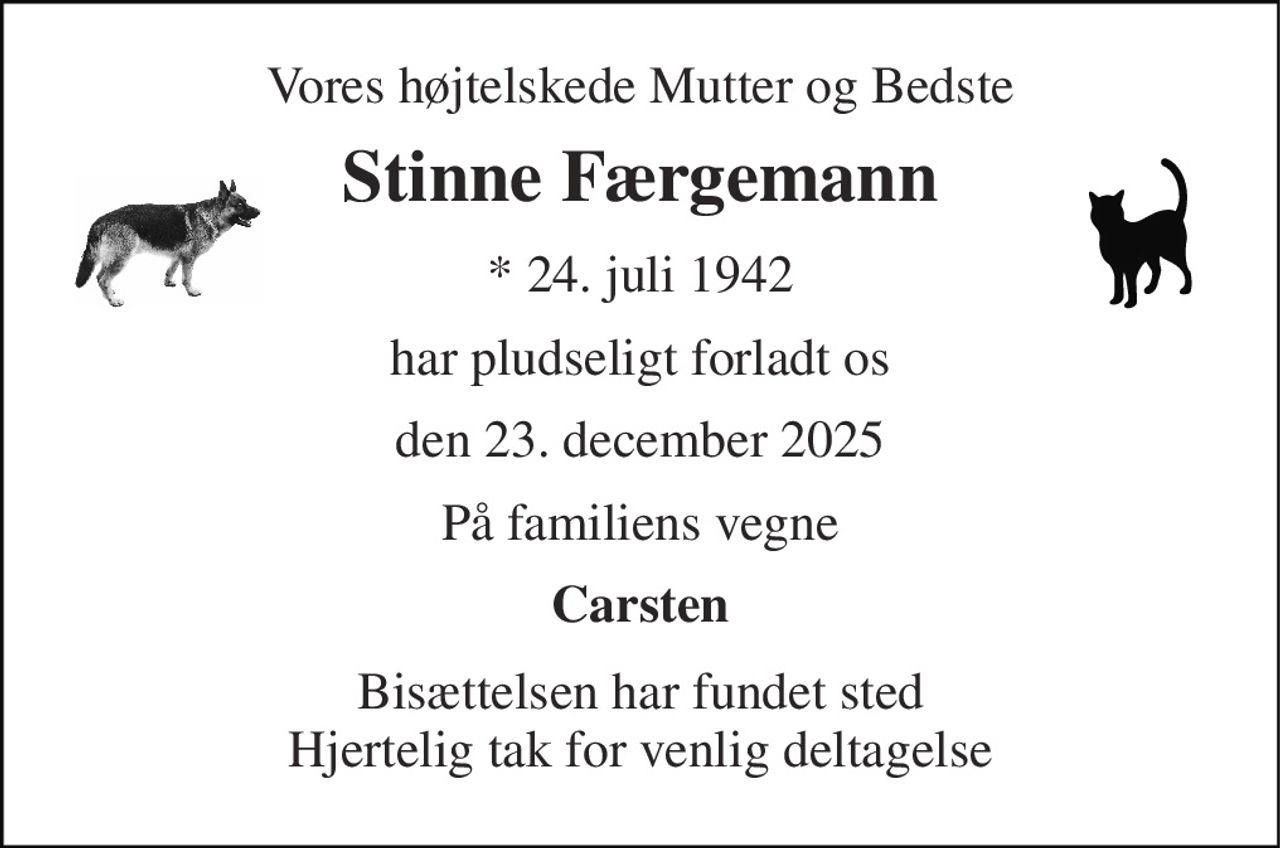 Vores højtelskede Mutter og Bedste 
Stinne Færgemann 
*​ 24. juli 1942 
har pludseligt forladt os 
den 23. december 2025 
På familiens vegne 
Carsten 
Bisættelsen har fundet sted Hjertelig tak for venlig deltagelse