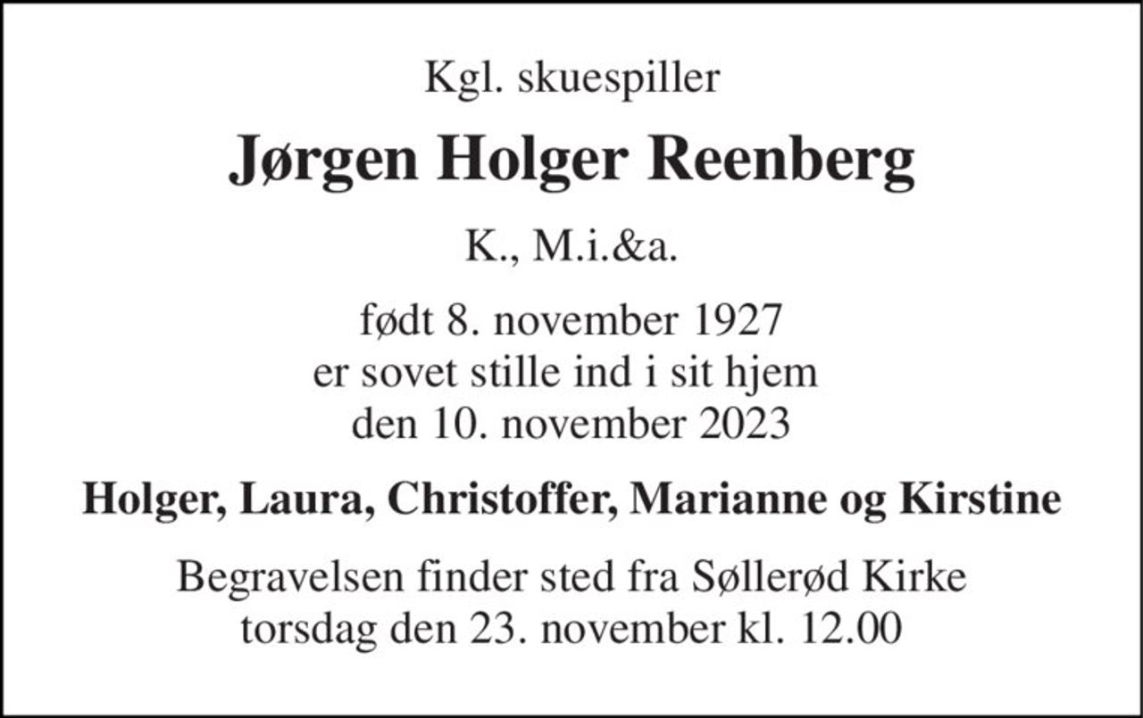 Kgl. skuespiller 
Jørgen Holger Reenberg 
K., M.i.&a. 
født 8. november 1927 er sovet stille ind i sit hjem   den 10. november 2023  
Holger, Laura, Christoffer, Marianne og Kirstine 
Begravelsen​ finder sted fra Søllerød Kirke​ torsdag den 23. november​ kl. 12.00