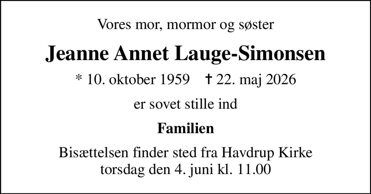 Vores mor, mormor og søster
Jeanne Annet Lauge-Simonsen
* 10. oktober 1959    ✝ 22. maj 2026
er sovet stille ind
Familien
Bisættelsen finder sted fra Havdrup Kirke  torsdag den 4. juni kl. 11.00