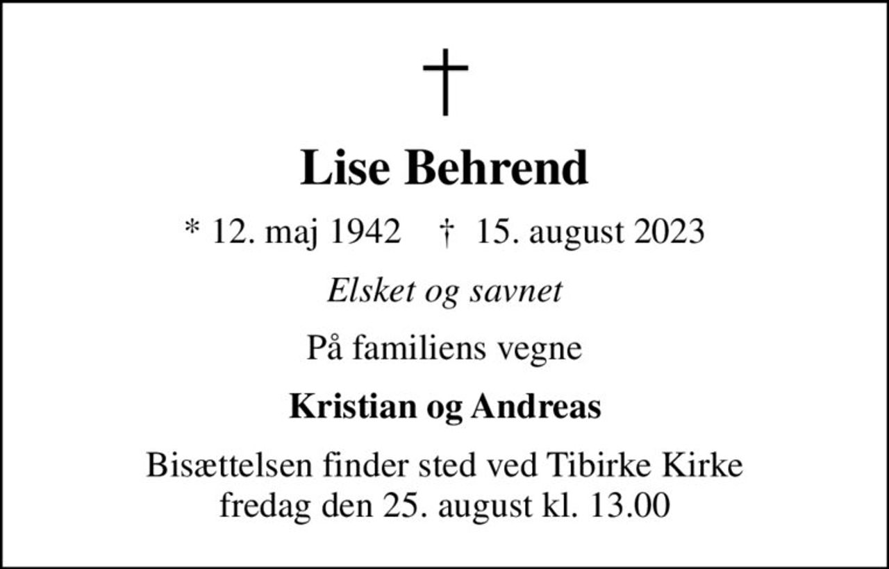 Lise Behrend
* 12. maj 1942    ✝ 15. august 2023
Elsket og savnet
På familiens vegne
Kristian og Andreas
Bisættelsen finder sted ved Tibirke Kirke  fredag den 25. august kl. 13.00