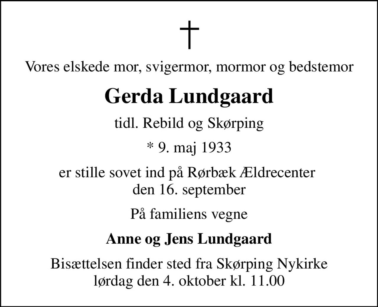 Vores elskede mor, svigermor, mormor og bedstemor
Gerda Lundgaard
tidl. Rebild og Skørping
* 9. maj 1933
er stille sovet ind på Rørbæk Ældrecenter  den 16. september
På familiens vegne
Anne og Jens Lundgaard
Bisættelsen finder sted fra Skørping Nykirke  lørdag den 4. oktober kl. 11.00
