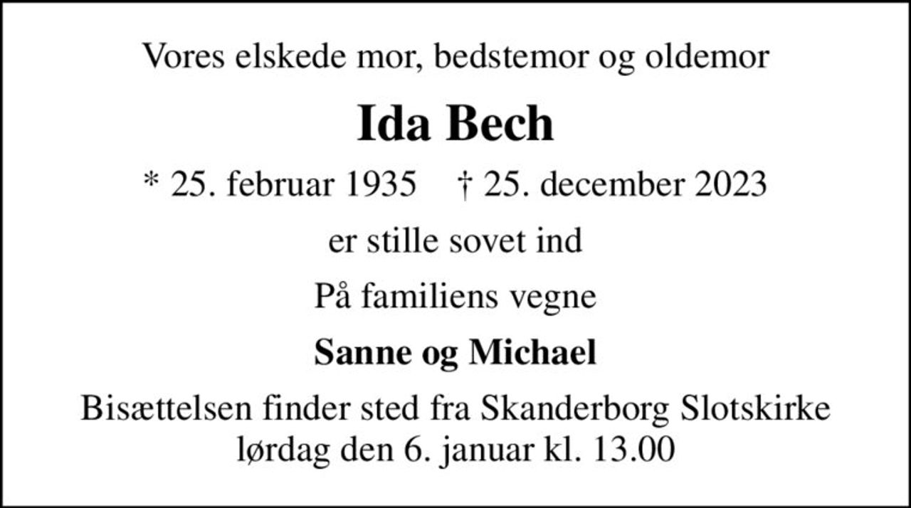 Vores elskede mor, bedstemor og oldemor
Ida Bech
* 25. februar 1935    ✝ 25. december 2023
er stille sovet ind
På familiens vegne
Sanne og Michael
Bisættelsen finder sted fra Skanderborg Slotskirke  lørdag den 6. januar kl. 13.00