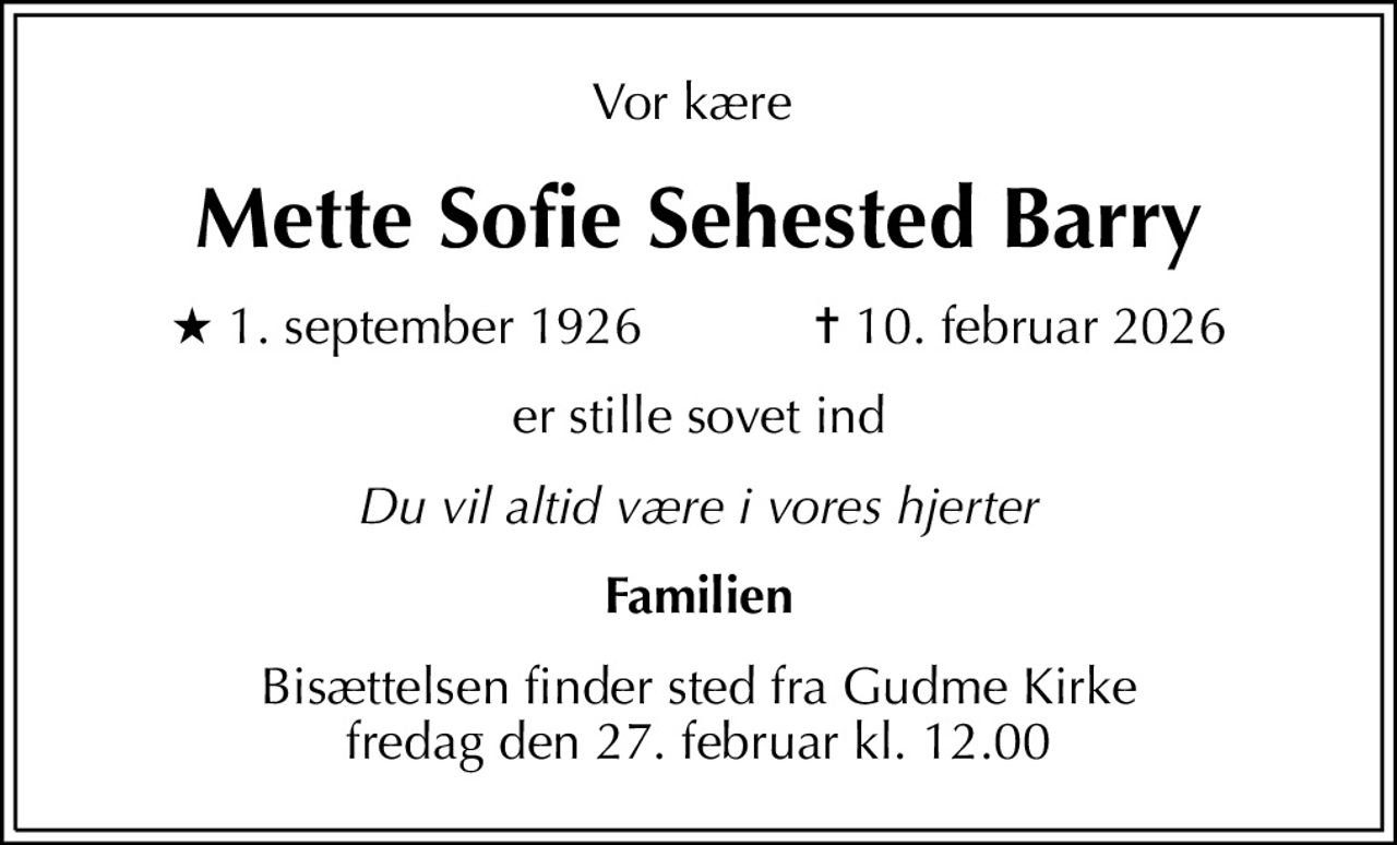 Vor kære 
Mette Sofie Sehested Barry
* 1. september 1926    ✝ 10. februar 2026
er stille sovet ind
Du vil altid være i vores hjerter
Familien
Bisættelsen finder sted fra Gudme Kirke  fredag den 27. februar kl. 12.00