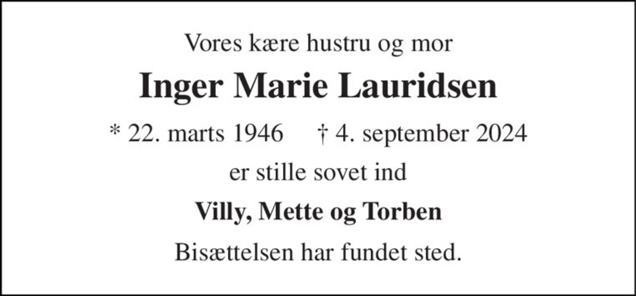 Vores kære hustru og mor 
Inger Marie Lauridsen 
*​ 22. marts 1946​     ✝​ 4. september 2024 
er stille sovet ind 
Villy, Mette og Torben 
Bisættelsen​ har fundet sted.