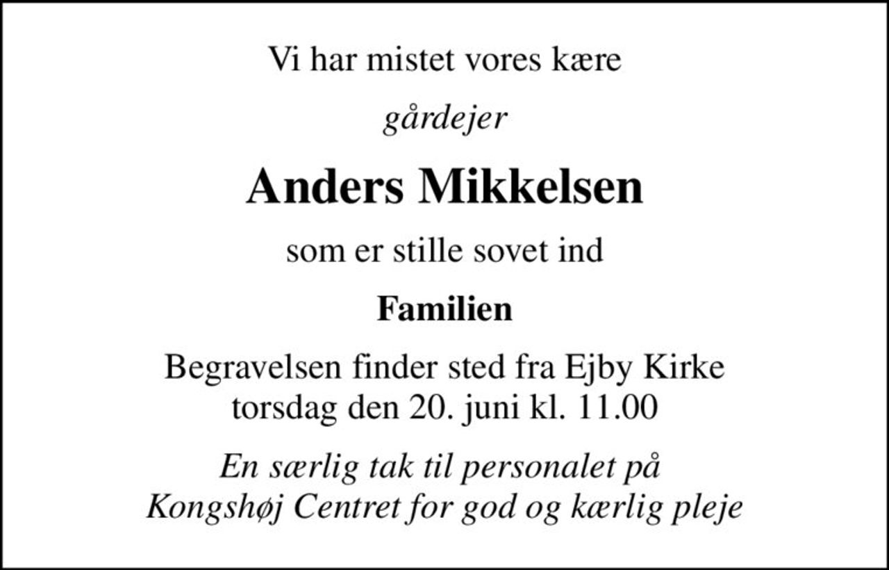 Vi har mistet vores kære
gårdejer
Anders Mikkelsen
som er stille sovet ind
Familien
Begravelsen finder sted fra Ejby Kirke  torsdag den 20. juni kl. 11.00 
En særlig tak til personalet på  Kongshøj Centret for god og kærlig pleje