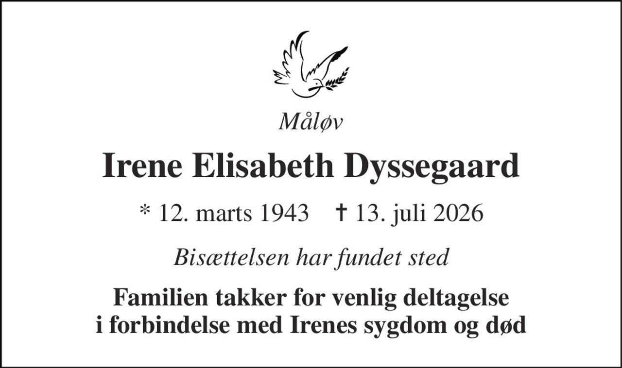 Måløv 
Irene Elisabeth Dyssegaard 
*​​ 12. marts 1943​​    ✝​​ 13. juli 2026 
Bisættelsen har fundet sted 
Familien takker for venlig deltagelse i forbindelse med Irenes sygdom og død