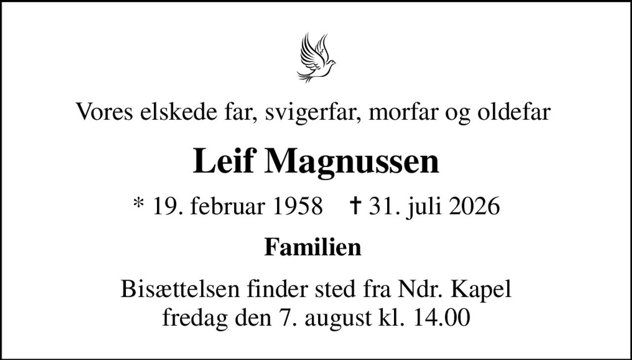 Vores elskede far, svigerfar, morfar og oldefar 
Leif Magnussen
* 19. februar 1958    ✝ 31. juli 2026
Familien 
Bisættelsen finder sted fra Ndr. Kapel  fredag den 7. august kl. 14.00