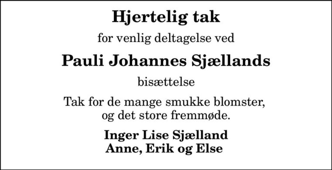 Hjertelig tak
for venlig deltagelse ved
Pauli Johannes Sjællands
bisættelse
Tak for de mange smukke blomster,  og det store fremmøde.
Inger Lise Sjælland Anne, Erik og Else