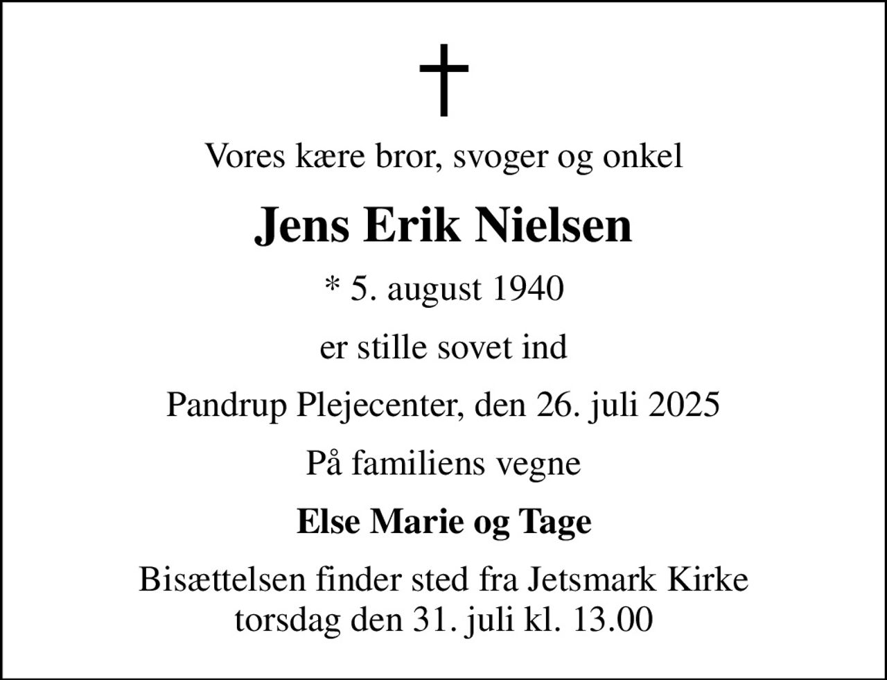 Vores kære bror, svoger og onkel
Jens Erik Nielsen
* 5. august 1940
er stille sovet ind
Pandrup Plejecenter, den 26. juli 2025
På familiens vegne
Else Marie og Tage
Bisættelsen finder sted fra Jetsmark Kirke  torsdag den 31. juli kl. 13.00