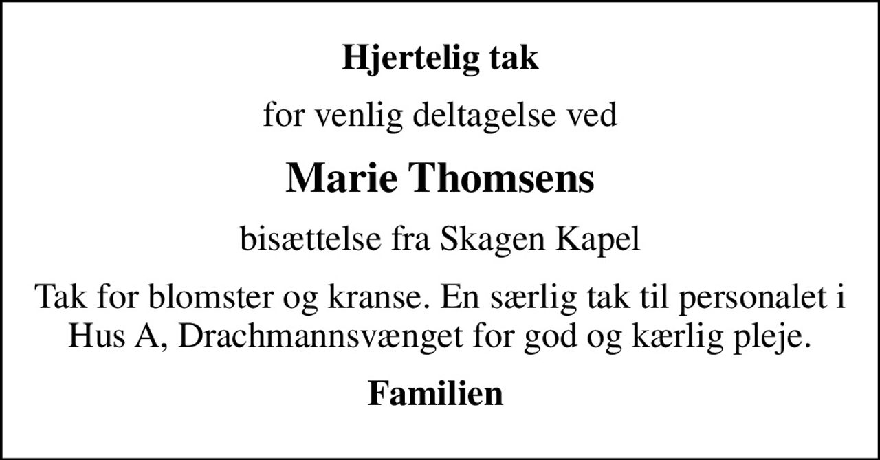 Hjertelig tak
for venlig deltagelse ved
Marie Thomsens
bisættelse fra Skagen Kapel
Tak for blomster og kranse. En særlig tak til personalet i Hus A, Drachmannsvænget for god og kærlig pleje.
Familien