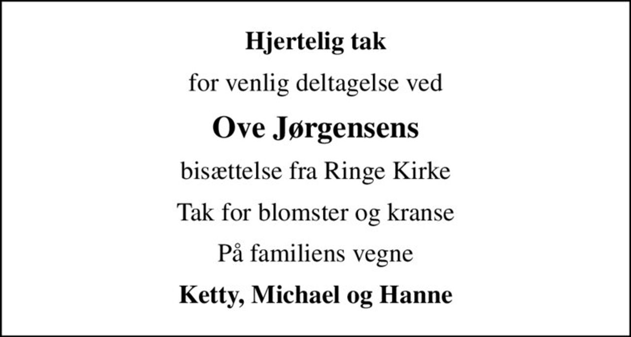 Hjertelig tak
for venlig deltagelse ved
Ove Jørgensens
bisættelse fra Ringe Kirke
Tak for blomster og kranse
På familiens vegne
Ketty, Michael og Hanne