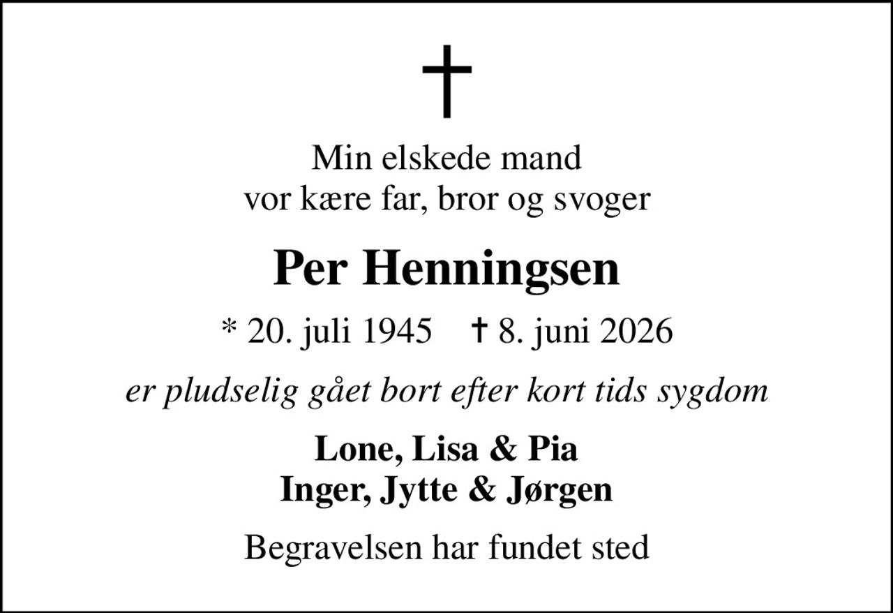Min elskede mand vor kære far, bror og svoger
Per Henningsen
* 20. juli 1945    ✝ 8. juni 2026
er pludselig gået bort efter kort tids sygdom
Lone, Lisa & Pia Inger, Jytte & Jørgen
Begravelsen har fundet sted