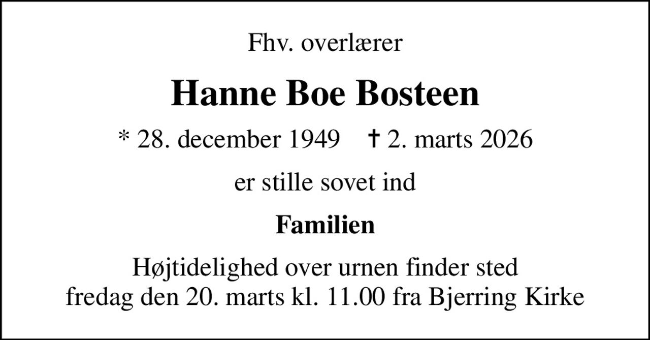 Fhv. overlærer
Hanne Boe Bosteen
* 28. december 1949    ✝ 2. marts 2026
er stille sovet ind
Familien
Højtidelighed over urnen finder sted fredag den 20. marts kl. 11.00 fra Bjerring Kirke