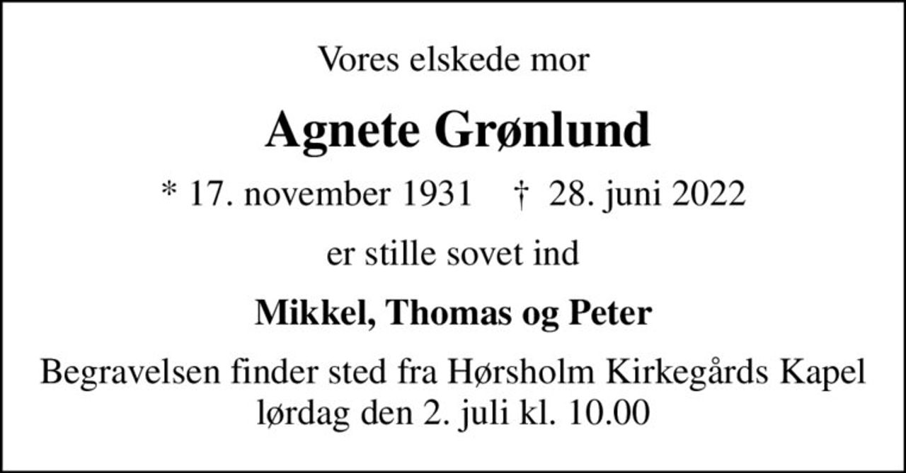 Vores elskede mor
 Agnete Grønlund
* 17. november 1931    ✝ 28. juni 2022
er stille sovet ind
Mikkel, Thomas og Peter
Begravelsen finder sted fra Hørsholm Kirkegårds Kapel  lørdag den 2. juli kl. 10.00