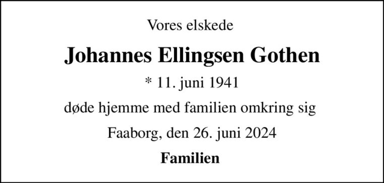 Vores elskede 
Johannes Ellingsen Gothen
* 11. juni 1941
døde hjemme med familien omkring sig 
Faaborg, den 26. juni 2024
Familien