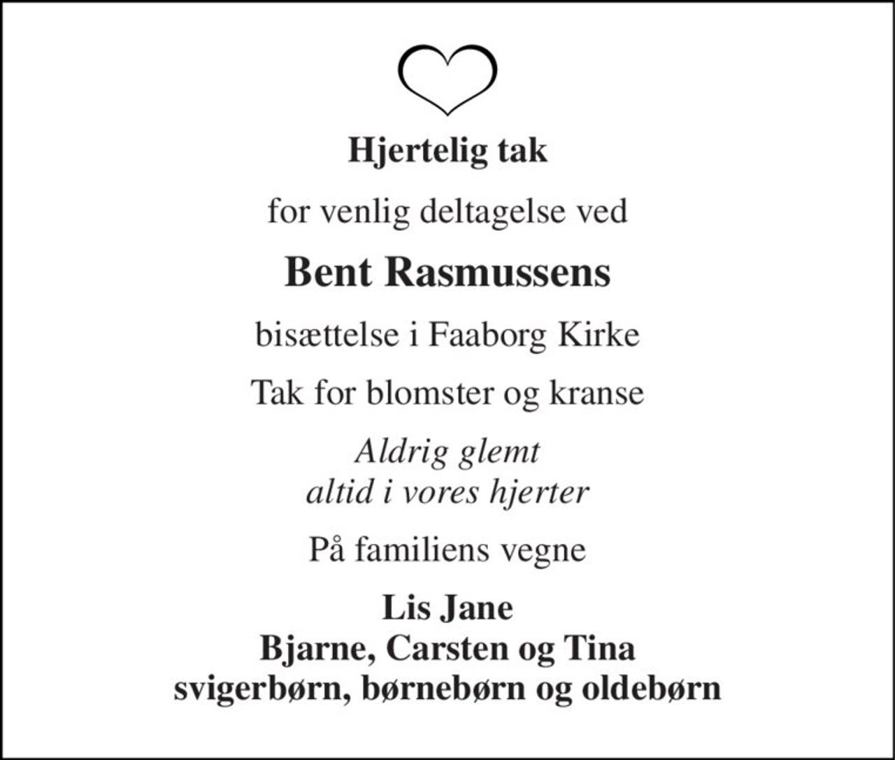 Hjertelig tak 
for venlig deltagelse ved 
Bent Rasmussens 
bisættelse i Faaborg Kirke 
Tak for blomster og kranse 
Aldrig glemt altid i vores hjerter 
På familiens vegne 
Lis Jane Bjarne, Carsten og Tina svigerbørn, børnebørn og oldebørn