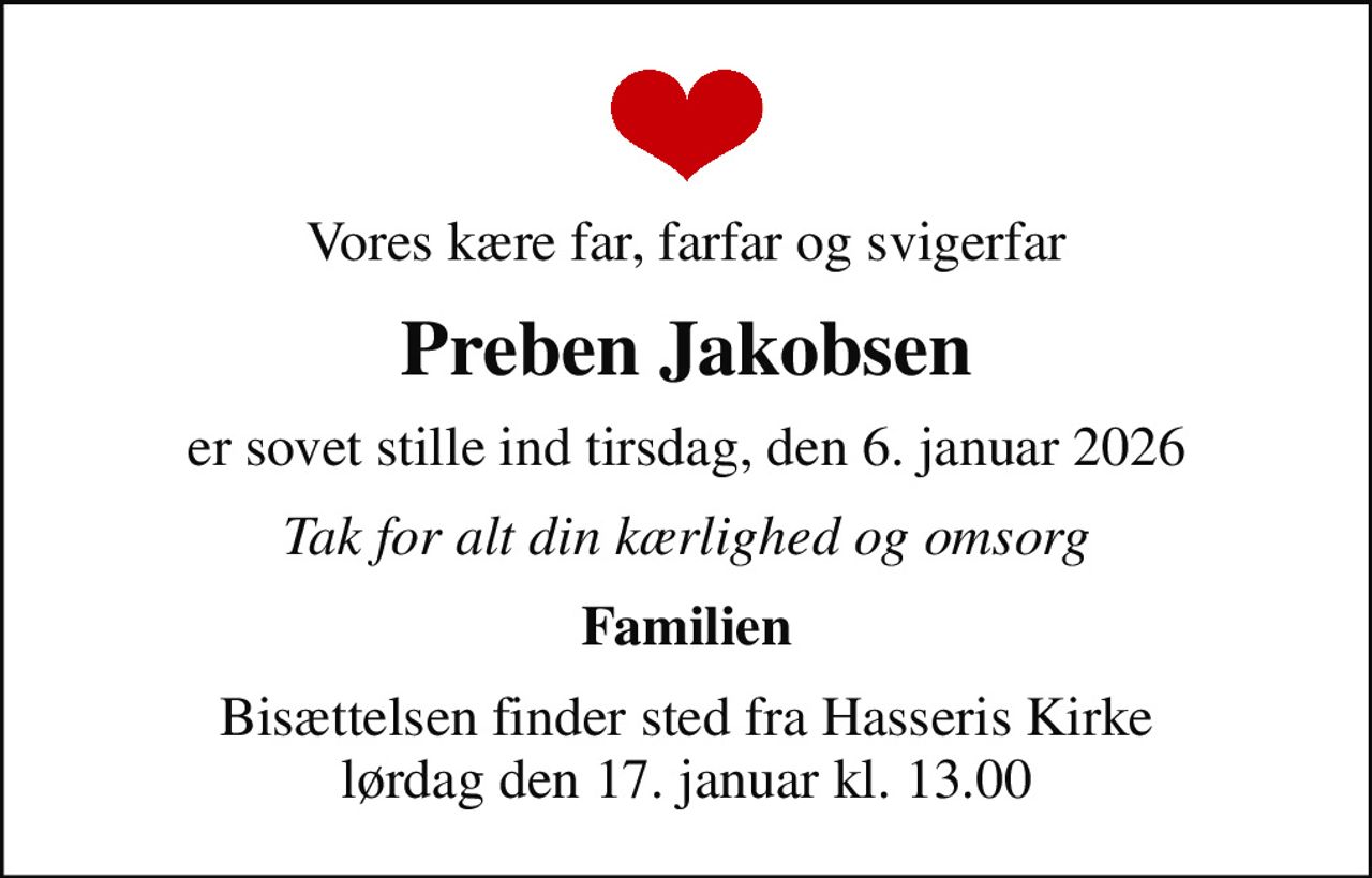 Vores kære far, farfar og svigerfar
Preben Jakobsen
er sovet stille ind tirsdag, den 6. januar 2026
Tak for alt din kærlighed og omsorg
Familien
Bisættelsen finder sted fra Hasseris Kirke  lørdag den 17. januar kl. 13.00