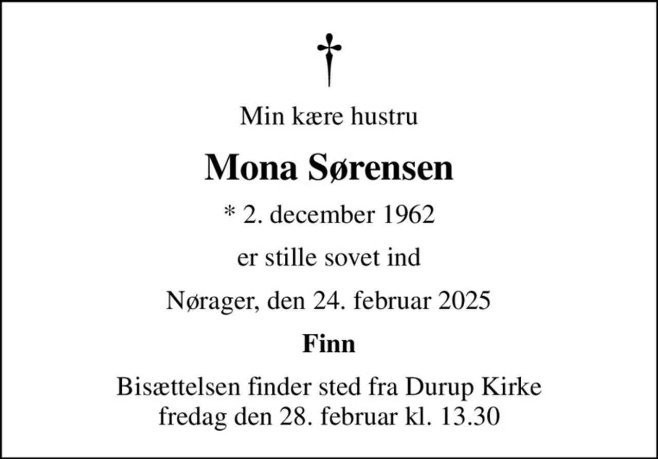 Min kære hustru
Mona Sørensen
* 2. december 1962
er stille sovet ind
Nørager, den 24. februar 2025
Finn
Bisættelsen finder sted fra Durup Kirke  fredag den 28. februar kl. 13.30