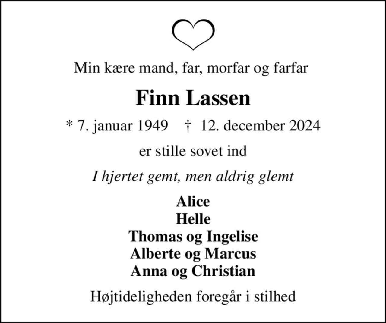 Min kære mand, far, morfar og farfar 
Finn Lassen
* 7. januar 1949    ✝ 12. december 2024
er stille sovet ind
I hjertet gemt, men aldrig glemt
Alice Helle Thomas og Ingelise Alberte og Marcus Anna og Christian
Højtideligheden foregår i stilhed