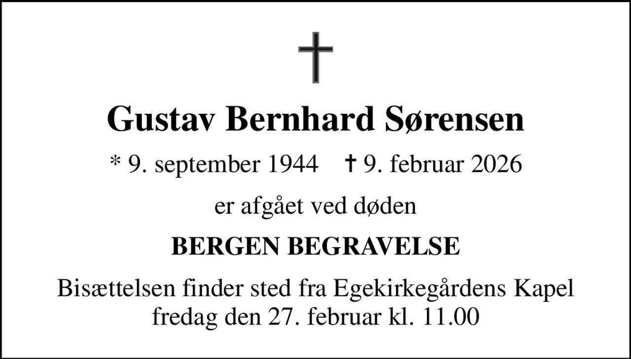 Gustav Bernhard Sørensen
* 9. september 1944    ✝ 9. februar 2026
er afgået ved døden
BERGEN BEGRAVELSE
Bisættelsen finder sted fra Egekirkegårdens Kapel  fredag den 27. februar kl. 11.00