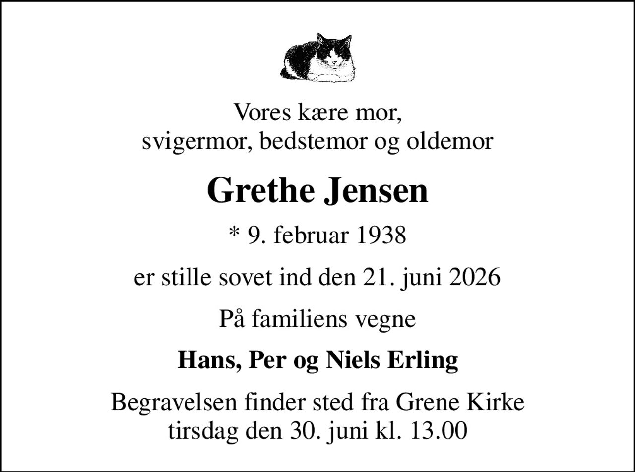 Vores kære mor, svigermor, bedstemor og oldemor
Grethe Jensen
* 9. februar 1938
er stille sovet ind den 21. juni 2026
På familiens vegne
Hans, Per og Niels Erling
Begravelsen finder sted fra Grene Kirke  tirsdag den 30. juni kl. 13.00