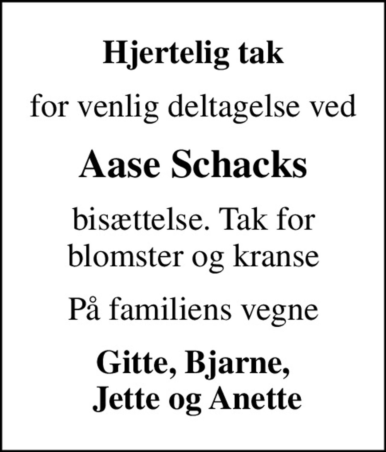 Hjertelig tak
for venlig deltagelse ved
Aase Schacks
bisættelse. Tak for blomster og kranse
På familiens vegne
Gitte, Bjarne,  Jette og Anette
