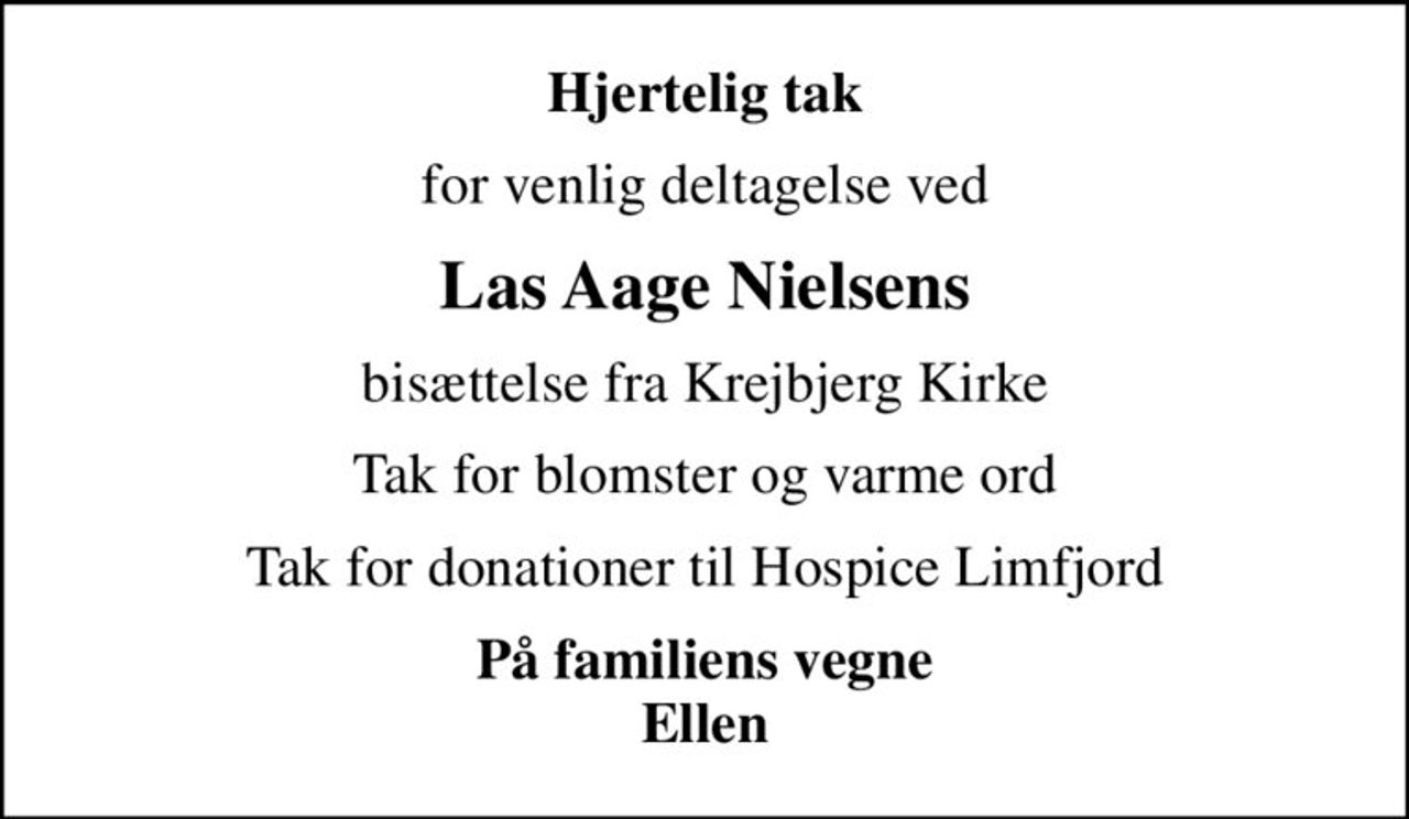 Hjertelig tak
for venlig deltagelse ved
Las Aage Nielsens
bisættelse fra Krejbjerg Kirke
Tak for blomster og varme ord
Tak for donationer til Hospice Limfjord
På familiens vegne Ellen