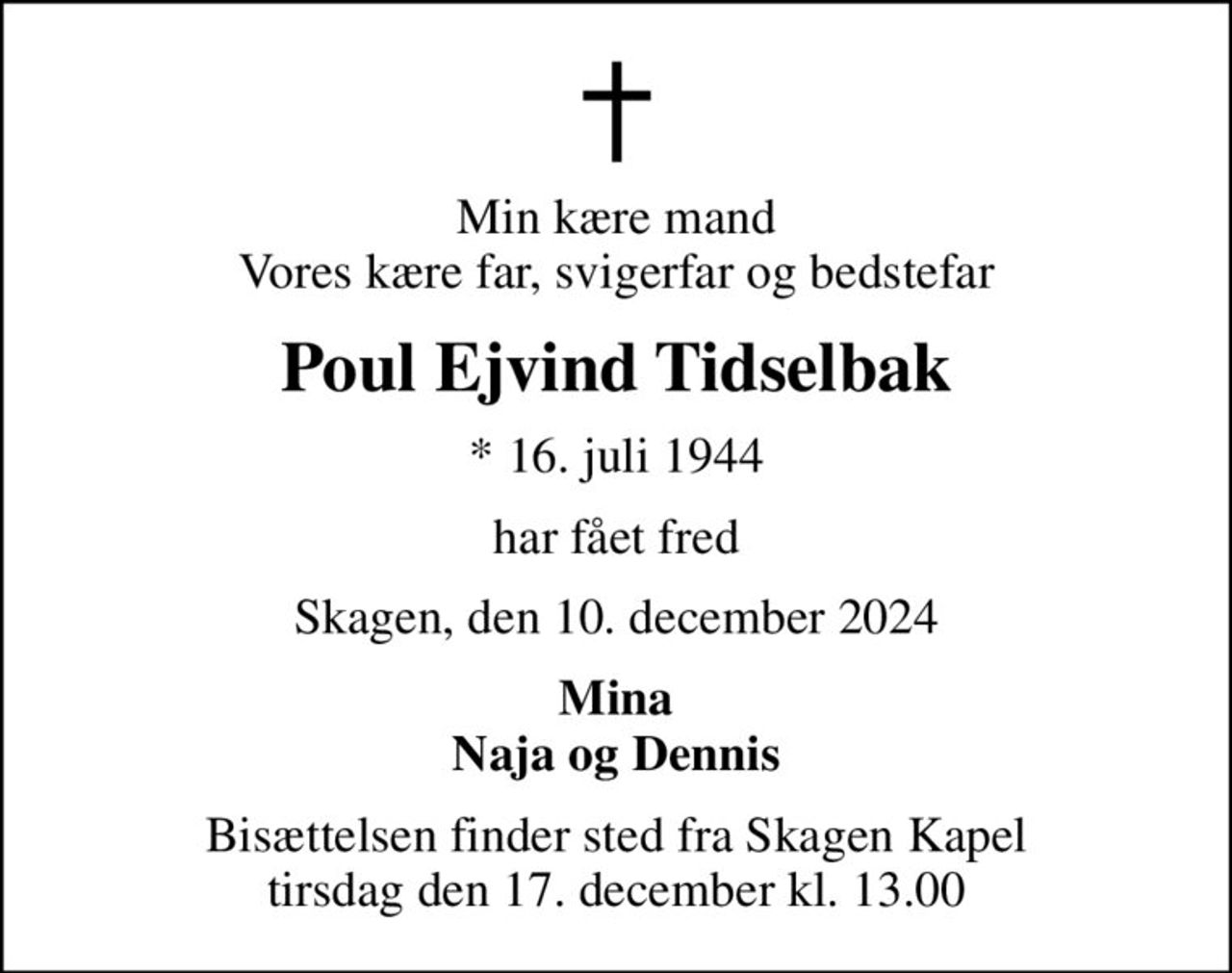 Min kære mand Vores kære far, svigerfar og bedstefar
Poul Ejvind Tidselbak
* 16. juli 1944
har fået fred
Skagen, den 10. december 2024
Mina Naja og Dennis
Bisættelsen finder sted fra Skagen Kapel  tirsdag den 17. december kl. 13.00