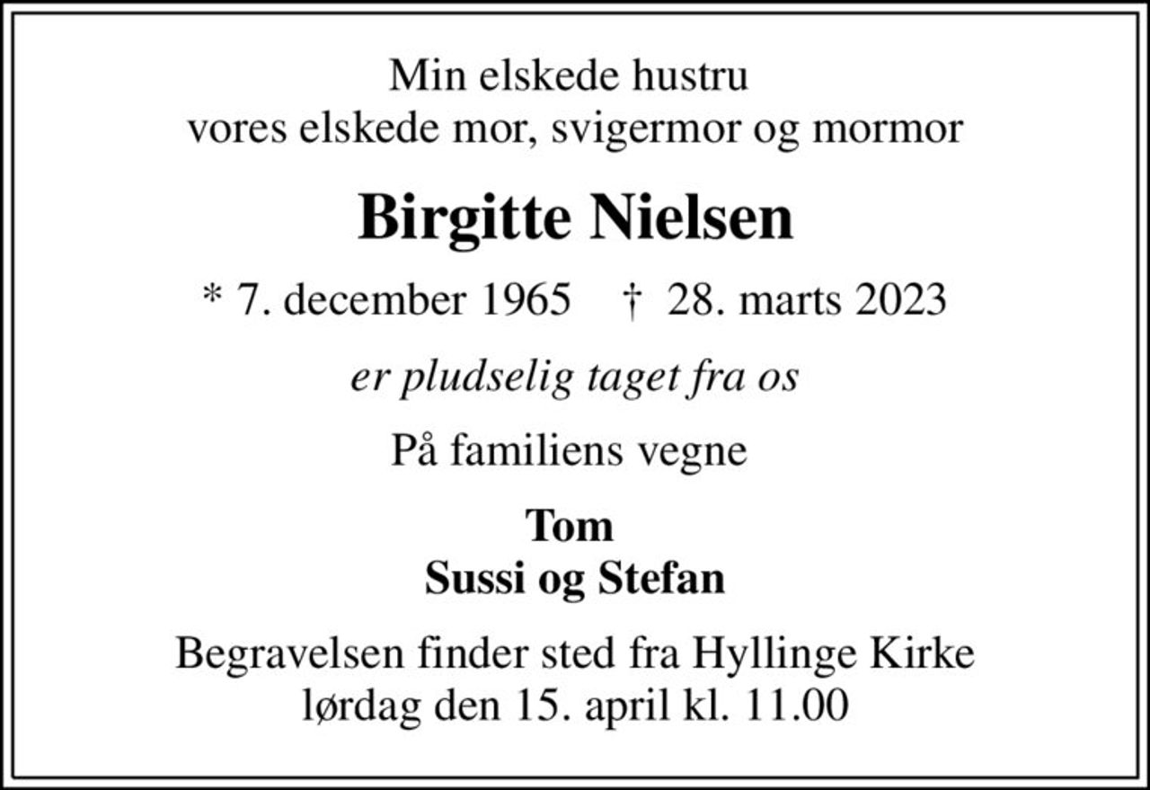 Min elskede hustru  vores elskede mor, svigermor og mormor
Birgitte Nielsen
* 7. december 1965    ✝ 28. marts 2023
er pludselig taget fra os
På familiens vegne 
Tom  Sussi og Stefan
Begravelsen finder sted fra Hyllinge Kirke  lørdag den 15. april kl. 11.00