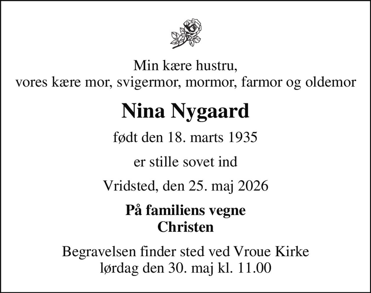 Min kære hustru, vores kære mor, svigermor, mormor, farmor og oldemor
Nina Nygaard
født den 18. marts 1935
er stille sovet ind
Vridsted, den 25. maj 2026
På familiens vegne Christen
Begravelsen finder sted ved Vroue Kirke  lørdag den 30. maj kl. 11.00